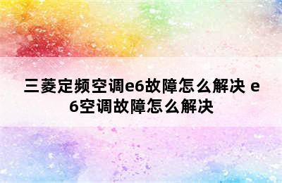 三菱定频空调e6故障怎么解决 e6空调故障怎么解决